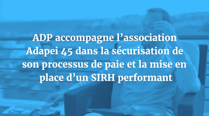 ADP accompagne l’association Adapei 45 dans la sécurisation de son processus de paie et la mise en place d’un SIRH performant